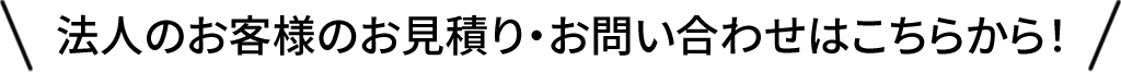 法人のお客様のお見積り・お問い合わせはこちらから！